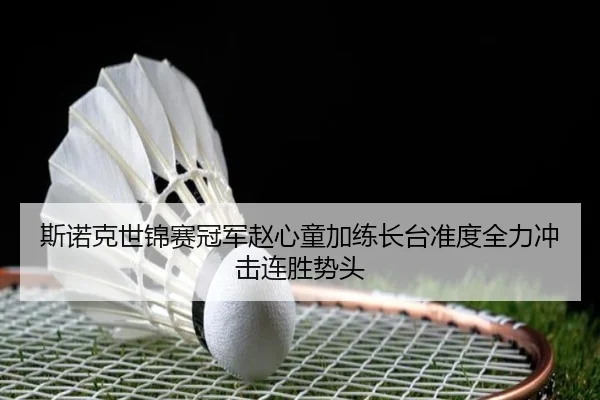 斯诺克世锦赛冠军赵心童加练长台准度全力冲击连胜势头